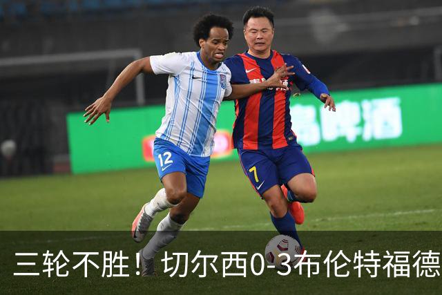 三轮不胜！切尔西0-3布伦特福德先赛掉第七 蓝军连续21场联赛丢球