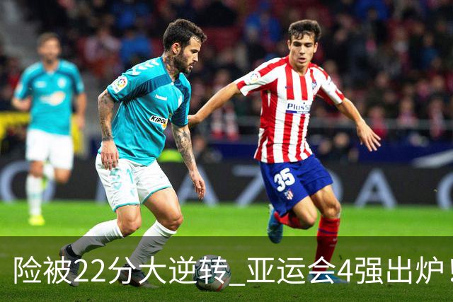 险被22分大逆转 亚运会4强出炉！中国男篮半决赛对手确定:PK日本队